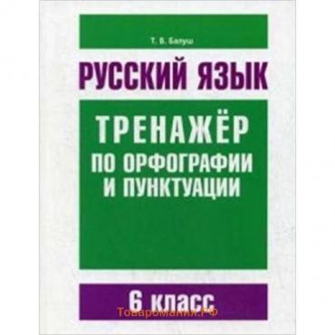 Русский язык. Тренажер по орфографии и пунктуации. 6 класс. Балуш Т.В.