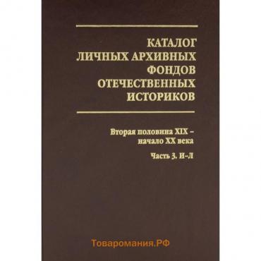 Каталог личных архивных фондов отечественных историков. Выпуск 3: Вторая половина ХIХ - начало ХХ века